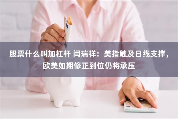 股票什么叫加杠杆 闫瑞祥：美指触及日线支撑，欧美如期修正到位仍将承压