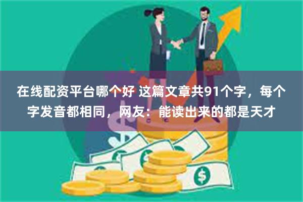 在线配资平台哪个好 这篇文章共91个字，每个字发音都相同，网友：能读出来的都是天才