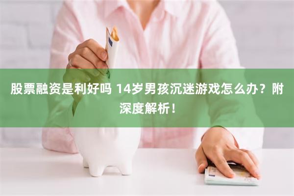 股票融资是利好吗 14岁男孩沉迷游戏怎么办？附深度解析！