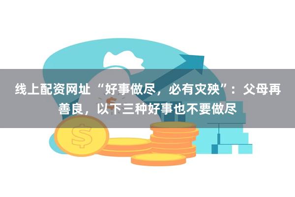 线上配资网址 “好事做尽，必有灾殃”：父母再善良，以下三种好事也不要做尽