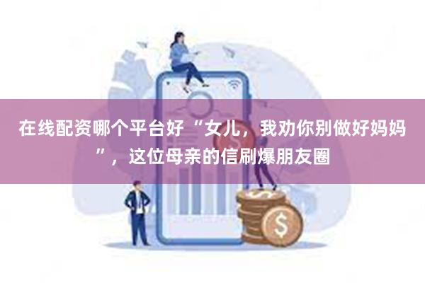 在线配资哪个平台好 “女儿，我劝你别做好妈妈”，这位母亲的信刷爆朋友圈