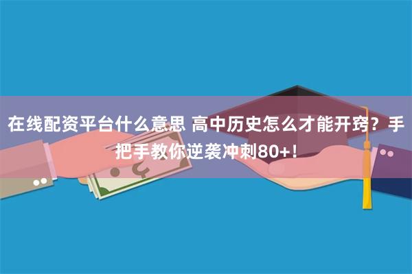 在线配资平台什么意思 高中历史怎么才能开窍？手把手教你逆袭冲刺80+！