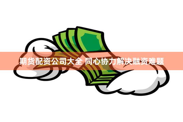 期货配资公司大全 同心协力解决融资难题