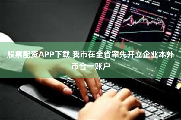 股票配资APP下载 我市在全省率先开立企业本外币合一账户