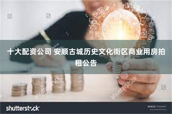 十大配资公司 安顺古城历史文化街区商业用房拍租公告