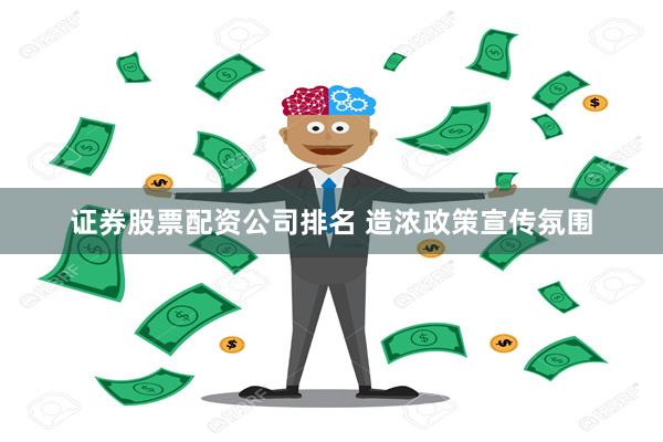 证券股票配资公司排名 造浓政策宣传氛围