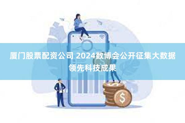 厦门股票配资公司 2024数博会公开征集大数据领先科技成果