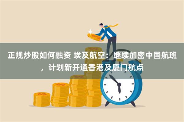 正规炒股如何融资 埃及航空：继续加密中国航班，计划新开通香港及厦门航点