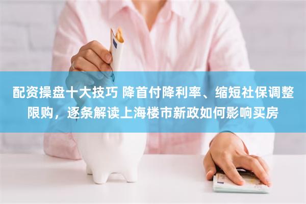 配资操盘十大技巧 降首付降利率、缩短社保调整限购，逐条解读上海楼市新政如何影响买房