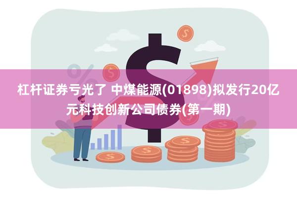 杠杆证券亏光了 中煤能源(01898)拟发行20亿元科技创新公司债券(第一期)