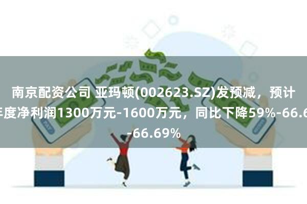 南京配资公司 亚玛顿(002623.SZ)发预减，预计半年度净利润1300万元-1600万元，同比下降59%-66.69%