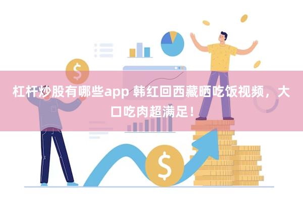 杠杆炒股有哪些app 韩红回西藏晒吃饭视频，大口吃肉超满足！