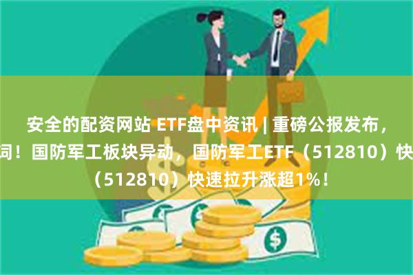 安全的配资网站 ETF盘中资讯 | 重磅公报发布，“安全”成高频词！国防军工板块异动，国防军工ETF（512810）快速拉升涨超1%！