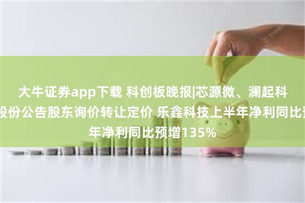 大牛证券app下载 科创板晚报|芯源微、澜起科技、聚辰股份公告股东询价转让定价 乐鑫科技上半年净利同比预增135%