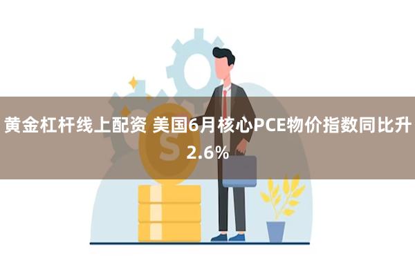 黄金杠杆线上配资 美国6月核心PCE物价指数同比升2.6%