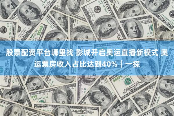 股票配资平台哪里找 影城开启奥运直播新模式 奥运票房收入占比达到40%｜一探