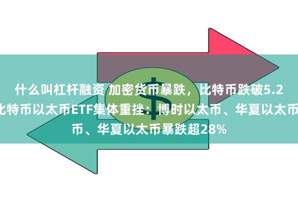 什么叫杠杆融资 加密货币暴跌，比特币跌破5.23万美元！比特币以太币ETF集体重挫：博时以太币、华夏以太币暴跌超28%