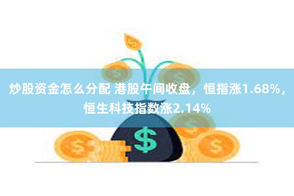 炒股资金怎么分配 港股午间收盘，恒指涨1.68%，恒生科技指数涨2.14%