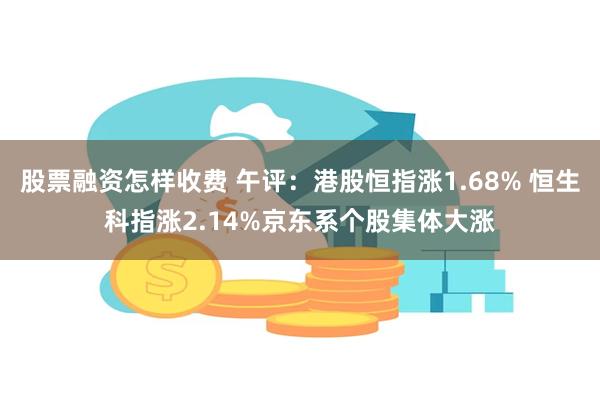 股票融资怎样收费 午评：港股恒指涨1.68% 恒生科指涨2.14%京东系个股集体大涨