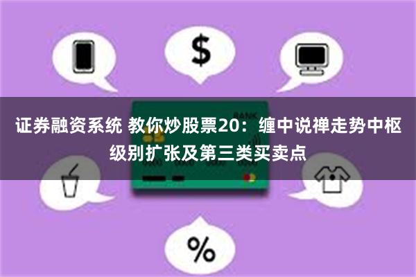 证券融资系统 教你炒股票20：缠中说禅走势中枢级别扩张及第三类买卖点