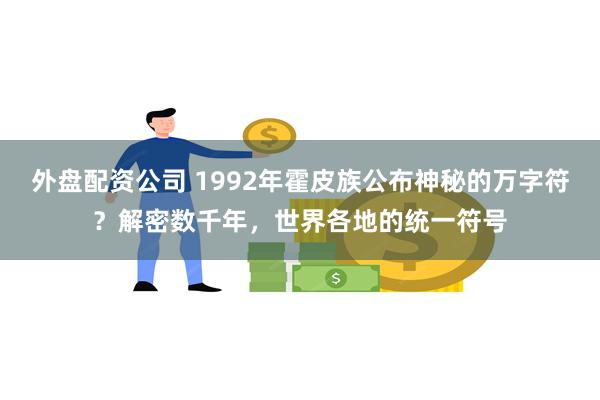 外盘配资公司 1992年霍皮族公布神秘的万字符？解密数千年，世界各地的统一符号