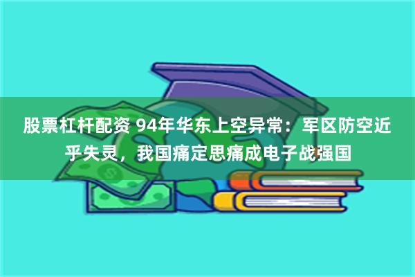 股票杠杆配资 94年华东上空异常：军区防空近乎失灵，我国痛定思痛成电子战强国