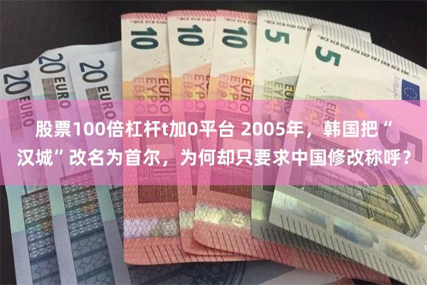 股票100倍杠杆t加0平台 2005年，韩国把“汉城”改名为首尔，为何却只要求中国修改称呼？