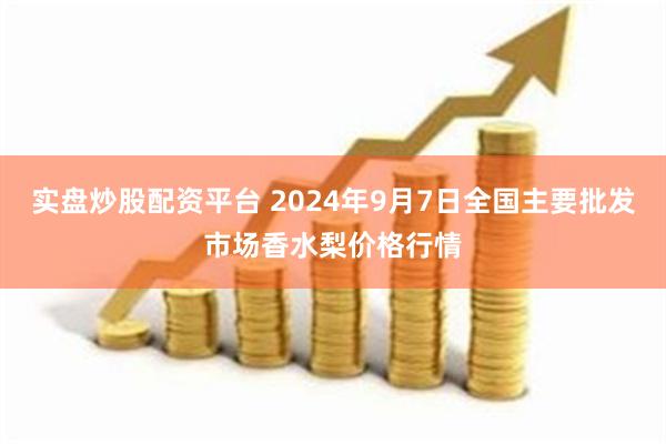 实盘炒股配资平台 2024年9月7日全国主要批发市场香水梨价格行情