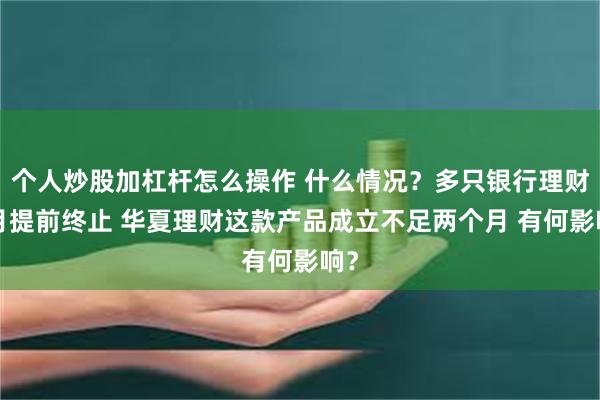 个人炒股加杠杆怎么操作 什么情况？多只银行理财6月提前终止 华夏理财这款产品成立不足两个月 有何影响？