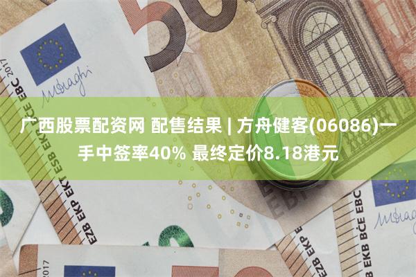 广西股票配资网 配售结果 | 方舟健客(06086)一手中签率40% 最终定价8.18港元