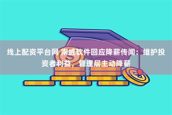 线上配资平台网 南威软件回应降薪传闻：维护投资者利益，管理层主动降薪