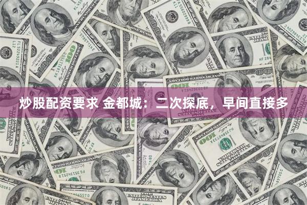 炒股配资要求 金都城：二次探底，早间直接多