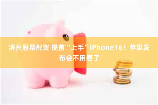 滨州股票配资 提前“上手”iPhone16！苹果发布会不用看了