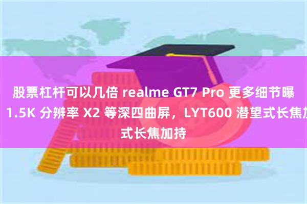 股票杠杆可以几倍 realme GT7 Pro 更多细节曝光，1.5K 分辨率 X2 等深四曲屏，LYT600 潜望式长焦加持