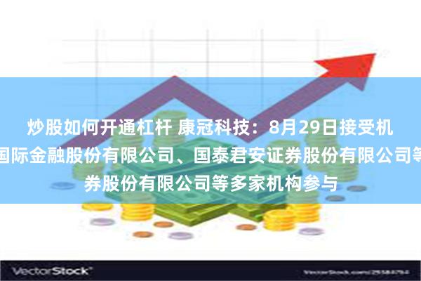 炒股如何开通杠杆 康冠科技：8月29日接受机构调研，中国国际金融股份有限公司、国泰君安证券股份有限公司等多家机构参与