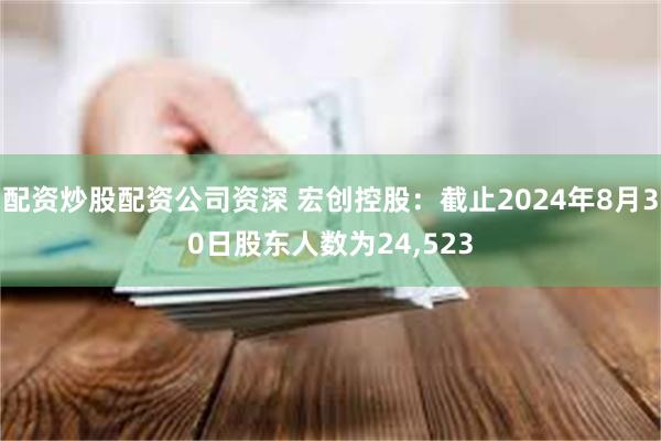 配资炒股配资公司资深 宏创控股：截止2024年8月30日股东人数为24,523