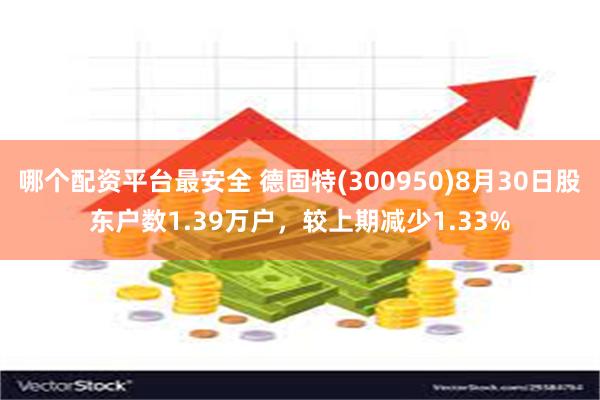 哪个配资平台最安全 德固特(300950)8月30日股东户数1.39万户，较上期减少1.33%