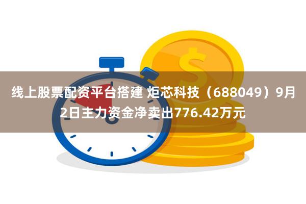 线上股票配资平台搭建 炬芯科技（688049）9月2日主力资金净卖出776.42万元