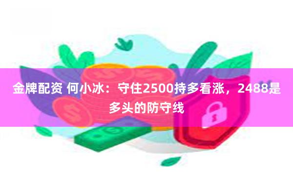 金牌配资 何小冰：守住2500持多看涨，2488是多头的防守线