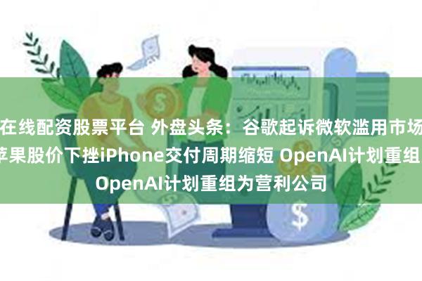 在线配资股票平台 外盘头条：谷歌起诉微软滥用市场主导地位 苹果股价下挫iPhone交付周期缩短 OpenAI计划重组为营利公司