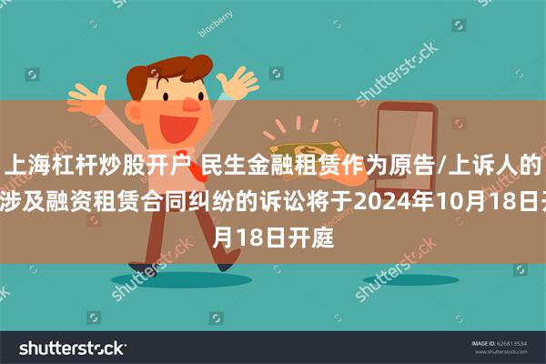 上海杠杆炒股开户 民生金融租赁作为原告/上诉人的4起涉及融资租赁合同纠纷的诉讼将于2024年10月18日开庭