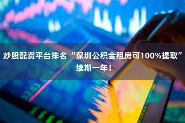 炒股配资平台排名 “深圳公积金租房可100%提取” 续期一年！