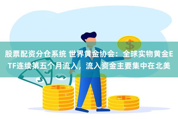 股票配资分仓系统 世界黄金协会：全球实物黄金ETF连续第五个月流入，流入资金主要集中在北美