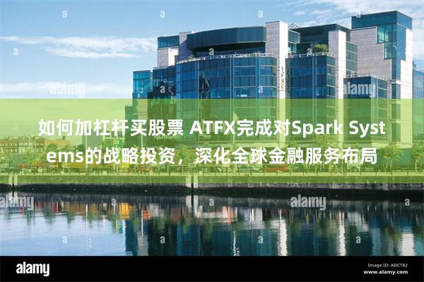 如何加杠杆买股票 ATFX完成对Spark Systems的战略投资，深化全球金融服务布局