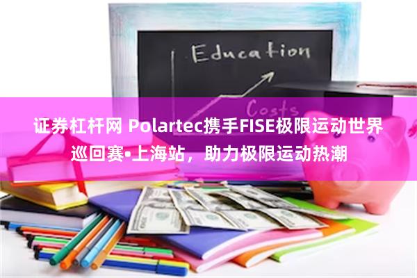 证券杠杆网 Polartec携手FISE极限运动世界巡回赛•上海站，助力极限运动热潮