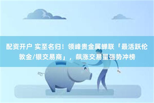 配资开户 实至名归！领峰贵金属蝉联「最活跃伦敦金/银交易商」，飙涨交易量强势冲榜