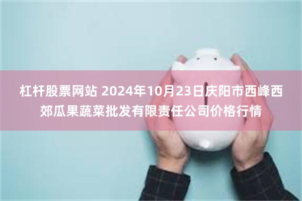 杠杆股票网站 2024年10月23日庆阳市西峰西郊瓜果蔬菜批发有限责任公司价格行情