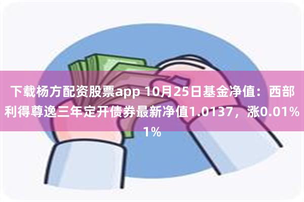 下载杨方配资股票app 10月25日基金净值：西部利得尊逸三年定开债券最新净值1.0137，涨0.01%