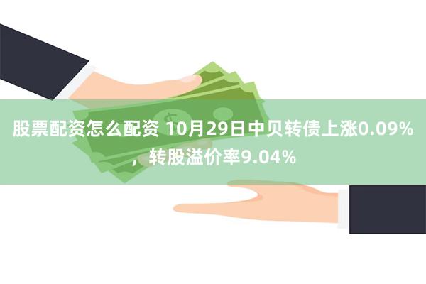 股票配资怎么配资 10月29日中贝转债上涨0.09%，转股溢价率9.04%