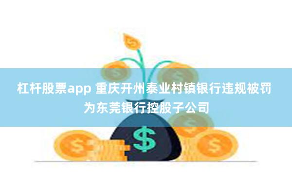 杠杆股票app 重庆开州泰业村镇银行违规被罚 为东莞银行控股子公司